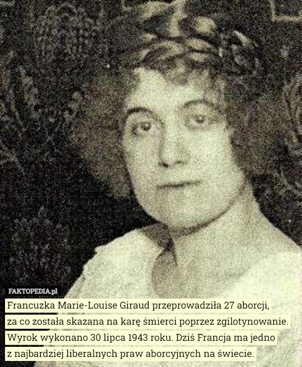 Francuzka Marie-Louise Giraud przeprowadziła 27 aborcji,
 za co została skazana na karę śmierci poprzez zgilotynowanie. Wyrok wykonano 30 lipca 1943 roku. Dziś Francja ma jedno
 z najbardziej liberalnych praw aborcyjnych na świecie. 