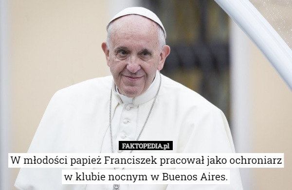 W młodości papież Franciszek pracował jako ochroniarz w klubie nocnym w Buenos Aires. 