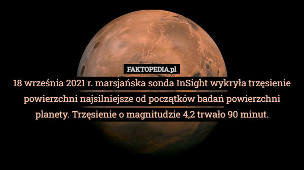 18 września 2021 r. marsjańska sonda InSight wykryła trzęsienie powierzchni najsilniejsze od początków badań powierzchni planety. Trzęsienie o magnitudzie 4,2 trwało 90 minut. 