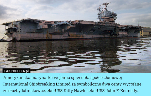 Amerykańska marynarka wojenna sprzedała spółce złomowej International Shipbreaking Limited za symboliczne dwa centy wycofane ze służby lotniskowce, eks-USS Kitty Hawk i eks-USS John F. Kennedy. 