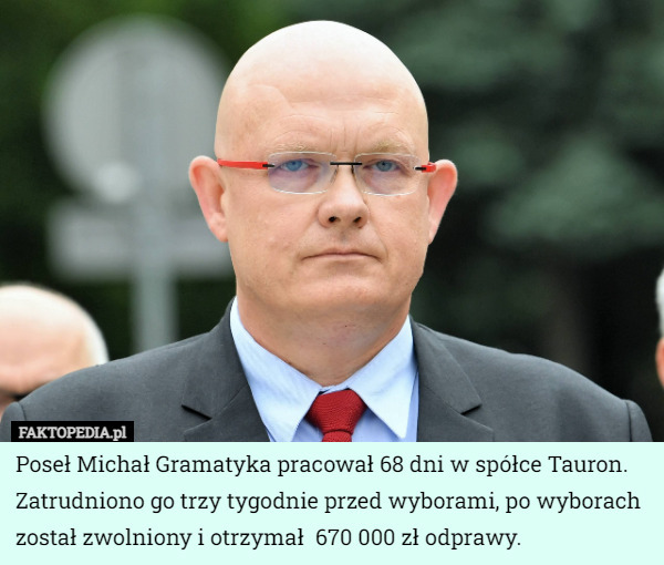 Poseł Michał Gramatyka pracował 68 dni w spółce Tauron. Zatrudniono go trzy tygodnie przed wyborami, po wyborach został zwolniony i otrzymał  670 000 zł odprawy. 