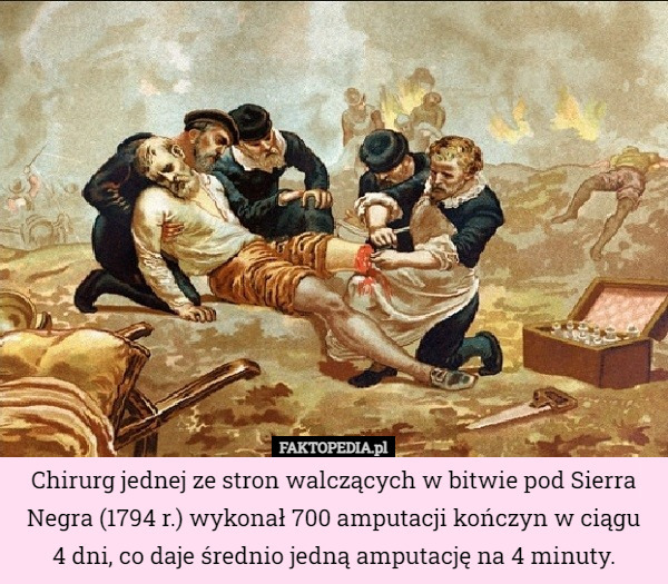 Chirurg jednej ze stron walczących w bitwie pod Sierra Negra (1794 r.) wykonał 700 amputacji kończyn w ciągu
4 dni, co daje średnio jedną amputację na 4 minuty. 