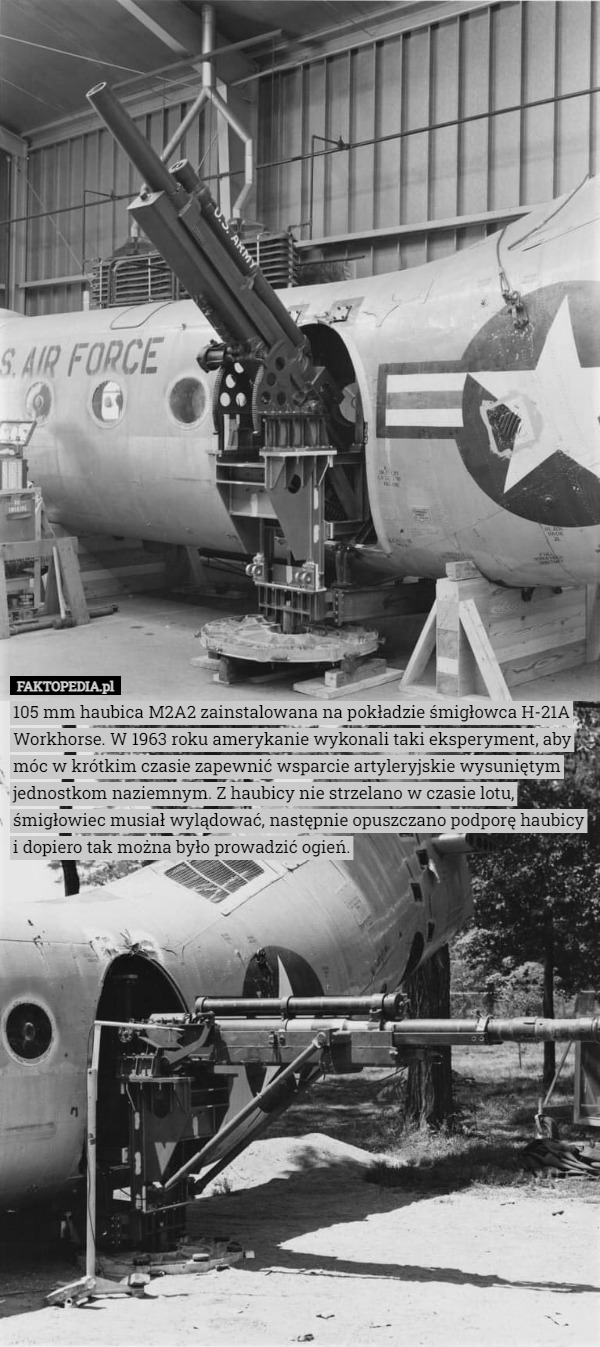 105 mm haubica M2A2 zainstalowana na pokładzie śmigłowca H-21A Workhorse. W 1963 roku amerykanie wykonali taki eksperyment, aby móc w krótkim czasie zapewnić wsparcie artyleryjskie wysuniętym jednostkom naziemnym. Z haubicy nie strzelano w czasie lotu, śmigłowiec musiał wylądować, następnie opuszczano podporę haubicy i dopiero tak można było prowadzić ogień. 