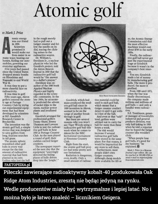 Piłeczki zawierające radioaktywny kobalt-40 produkowała Oak Ridge Atom Industries, zresztą nie będąc jedyną na rynku. Wedle producentów miały być wytrzymalsze i lepiej latać. No i można było je łatwo znaleźć – licznikiem Geigera. 