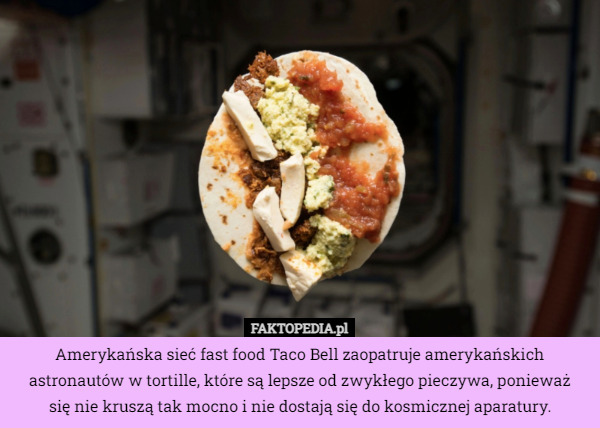 Amerykańska sieć fast food Taco Bell zaopatruje amerykańskich astronautów w tortille, które są lepsze od zwykłego pieczywa, ponieważ
się nie kruszą tak mocno i nie dostają się do kosmicznej aparatury. 