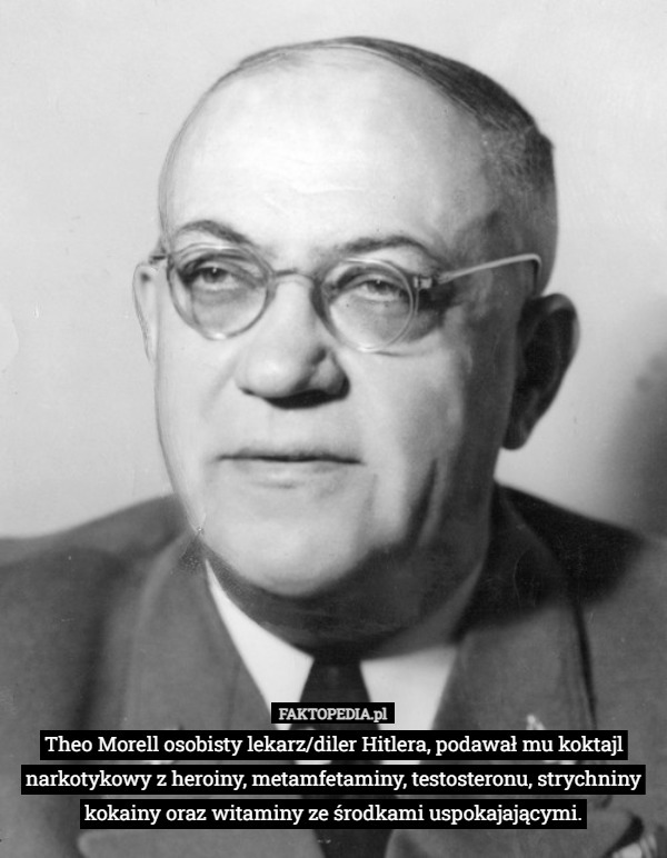 Theo Morell osobisty lekarz/diler Hitlera, podawał mu koktajl narkotykowy z heroiny, metamfetaminy, testosteronu, strychniny kokainy oraz witaminy ze środkami uspokajającymi. 