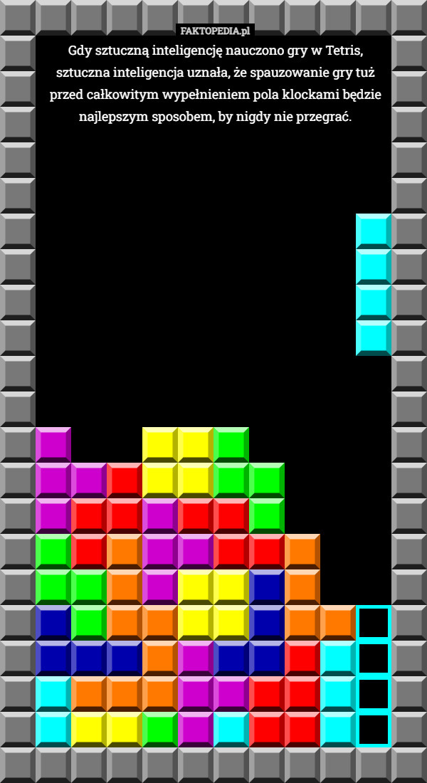 Gdy sztuczną inteligencję nauczono gry w Tetris, sztuczna inteligencja uznała, że spauzowanie gry tuż przed całkowitym wypełnieniem pola klockami będzie najlepszym sposobem, by nigdy nie przegrać. 
