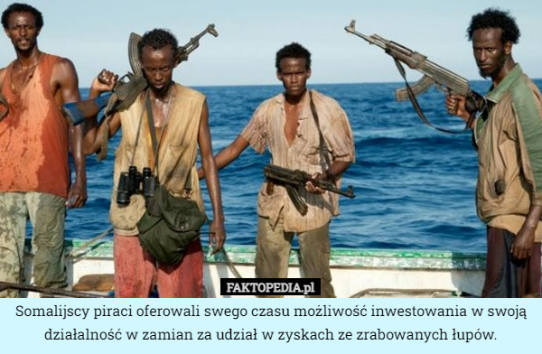 Somalijscy piraci oferowali swego czasu możliwość inwestowania w swoją działalność w zamian za udział w zyskach ze zrabowanych łupów. 