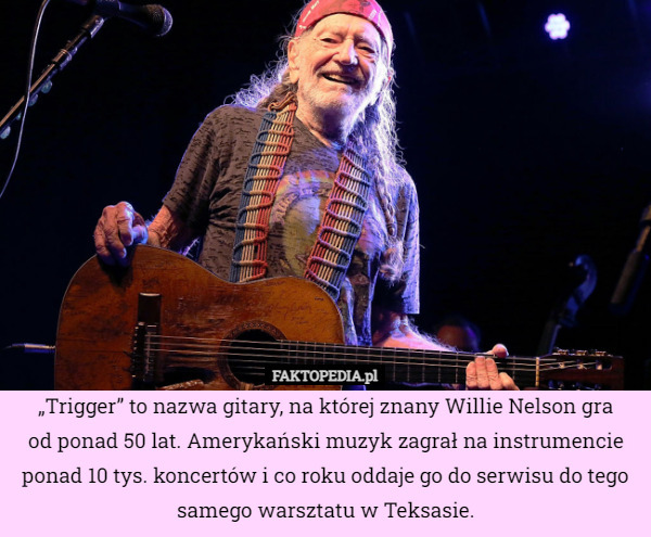 „Trigger” to nazwa gitary, na której znany Willie Nelson gra
od ponad 50 lat. Amerykański muzyk zagrał na instrumencie ponad 10 tys. koncertów i co roku oddaje go do serwisu do tego samego warsztatu w Teksasie. 