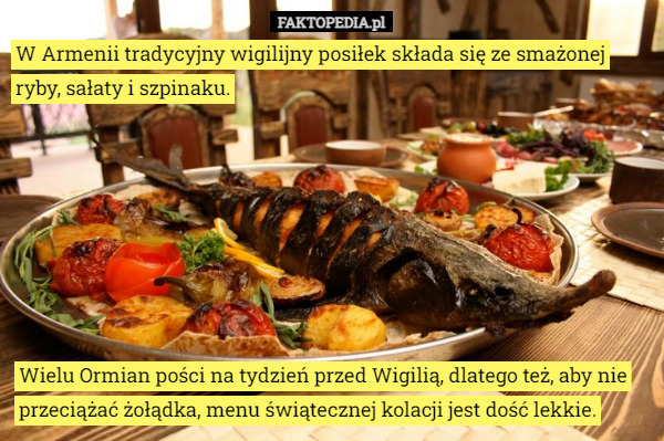 W Armenii tradycyjny wigilijny posiłek składa się ze smażonej ryby, sałaty i szpinaku. Wielu Ormian pości na tydzień przed Wigilią, dlatego też, aby nie przeciążać żołądka, menu świątecznej kolacji jest dość lekkie. 