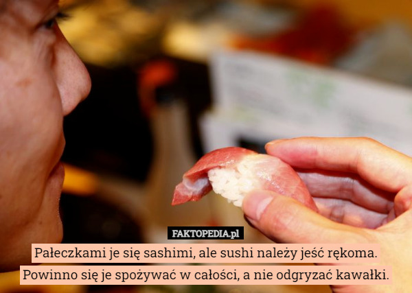 Pałeczkami je się sashimi, ale sushi należy jeść rękoma.
Powinno się je spożywać w całości, a nie odgryzać kawałki. 