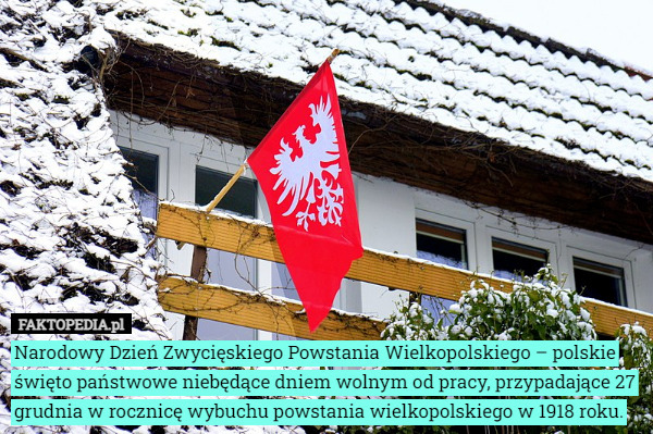 Narodowy Dzień Zwycięskiego Powstania Wielkopolskiego – polskie święto państwowe niebędące dniem wolnym od pracy, przypadające 27 grudnia w rocznicę wybuchu powstania wielkopolskiego w 1918 roku. 