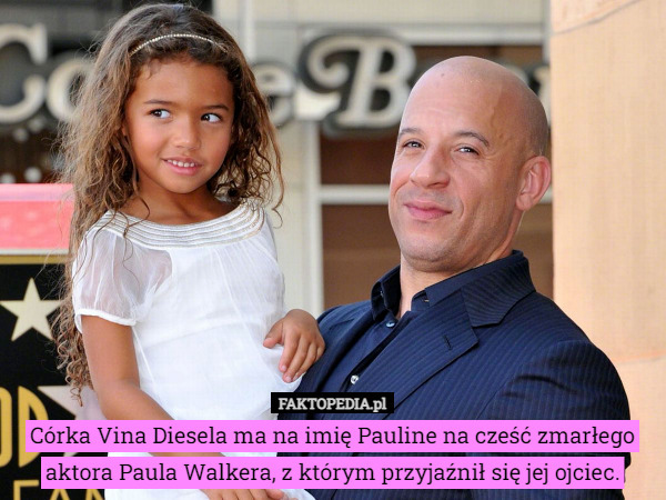 Córka Vina Diesela ma na imię Pauline na cześć zmarłego aktora Paula Walkera, z którym przyjaźnił się jej ojciec. 
