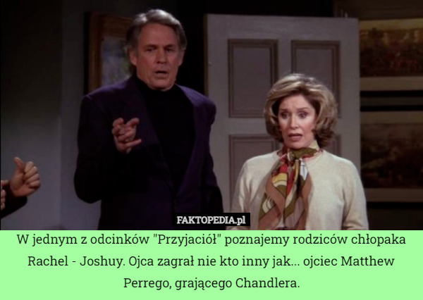 W jednym z odcinków "Przyjaciół" poznajemy rodziców chłopaka Rachel - Joshuy. Ojca zagrał nie kto inny jak... ojciec Matthew Perrego, grającego Chandlera. 