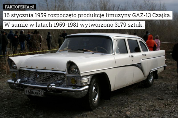 16 stycznia 1959 rozpoczęto produkcję limuzyny GAZ-13 Czajka. W sumie w latach 1959-1981 wytworzono 3179 sztuk. 
