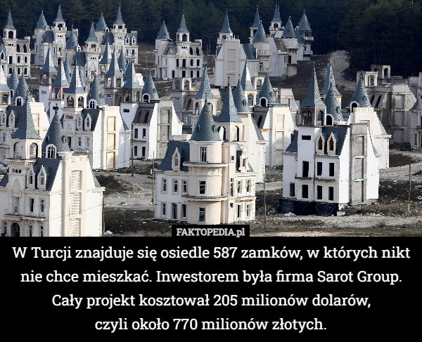 W Turcji znajduje się osiedle 587 zamków, w których nikt nie chce mieszkać. Inwestorem była firma Sarot Group.
Cały projekt kosztował 205 milionów dolarów,
 czyli około 770 milionów złotych. 