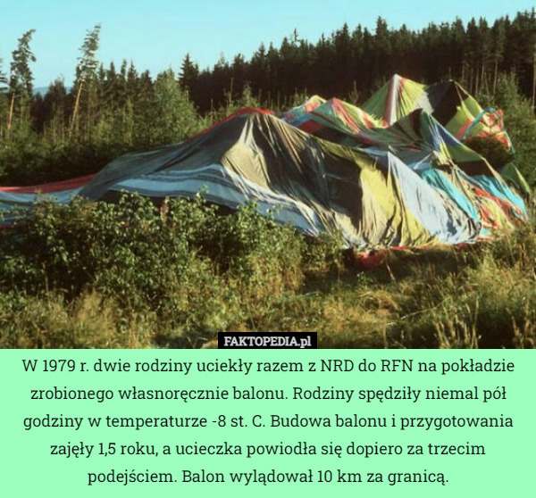 W 1979 r. dwie rodziny uciekły razem z NRD do RFN na pokładzie zrobionego własnoręcznie balonu. Rodziny spędziły niemal pół godziny w temperaturze -8 st. C. Budowa balonu i przygotowania zajęły 1,5 roku, a ucieczka powiodła się dopiero za trzecim podejściem. Balon wylądował 10 km za granicą. 