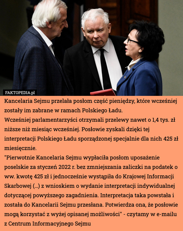 Kancelaria Sejmu przelała posłom część pieniędzy, które wcześniej zostały im zabrane w ramach Polskiego Ładu.
Wcześniej parlamentarzyści otrzymali przelewy nawet o 1,4 tys. zł niższe niż miesiąc wcześniej. Posłowie zyskali dzięki tej interpretacji Polskiego Ładu sporządzonej specjalnie dla nich 425 zł miesięcznie.
"Pierwotnie Kancelaria Sejmu wypłaciła posłom uposażenie poselskie za styczeń 2022 r. bez zmniejszania zaliczki na podatek o ww. kwotę 425 zł i jednocześnie wystąpiła do Krajowej Informacji Skarbowej (…) z wnioskiem o wydanie interpretacji indywidualnej dotyczącej powyższego zagadnienia. Interpretacja taka powstała i została do Kancelarii Sejmu przesłana. Potwierdza ona, że posłowie mogą korzystać z wyżej opisanej możliwości" - czytamy w e-mailu z Centrum Informacyjnego Sejmu 