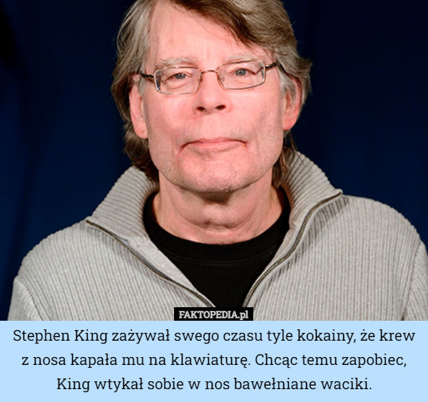 Stephen King zażywał swego czasu tyle kokainy, że krew z nosa kapała mu na klawiaturę. Chcąc temu zapobiec, King wtykał sobie w nos bawełniane waciki. 