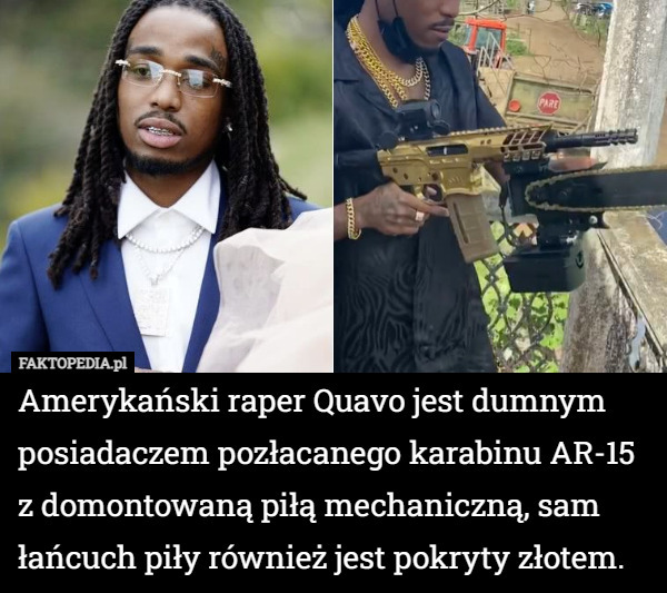 Amerykański raper Quavo jest dumnym posiadaczem pozłacanego karabinu AR-15 z domontowaną piłą mechaniczną, sam łańcuch piły również jest pokryty złotem. 