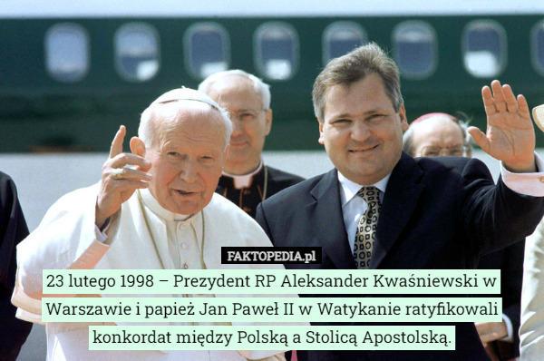 23 lutego 1998 – Prezydent RP Aleksander Kwaśniewski w Warszawie i papież Jan Paweł II w Watykanie ratyfikowali konkordat między Polską a Stolicą Apostolską. 