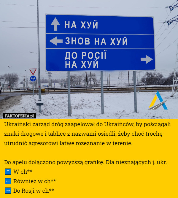 Ukraiński zarząd dróg zaapelował do Ukraińców, by pościągali znaki drogowe i tablice z nazwami osiedli, żeby choć trochę utrudnić agresorowi łatwe rozeznanie w terenie.

Do apelu dołączono powyższą grafikę. Dla nieznających j. ukr.
⬆️ W ch**
⬅️ Również w ch**
➡️ Do Rosji w ch** 