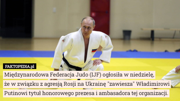 Międzynarodowa Federacja Judo (IJF) ogłosiła w niedzielę,
 że w związku z agresją Rosji na Ukrainę "zawiesza" Władimirowi Putinowi tytuł honorowego prezesa i ambasadora tej organizacji. 