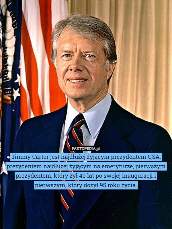 Jimmy Carter jest najdłużej żyjącym prezydentem USA, prezydentem najdłużej żyjącym na emeryturze, pierwszym prezydentem, który żył 40 lat po swojej inauguracji i pierwszym, który dożył 95 roku życia. 