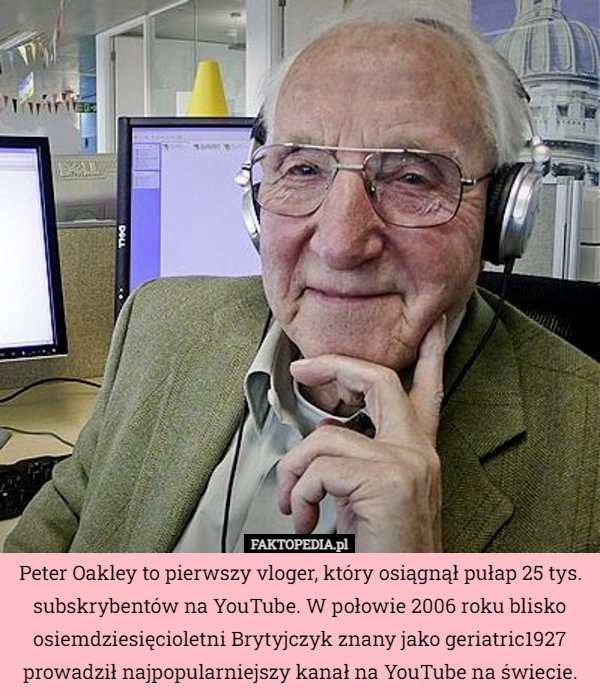Peter Oakley to pierwszy vloger, który osiągnął pułap 25 tys. subskrybentów na YouTube. W połowie 2006 roku blisko osiemdziesięcioletni Brytyjczyk znany jako geriatric1927 prowadził najpopularniejszy kanał na YouTube na świecie. 