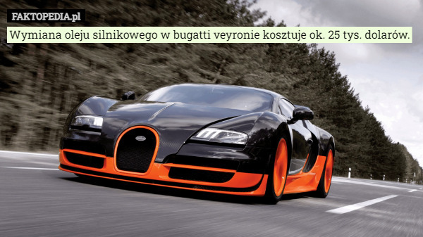 Wymiana oleju silnikowego w bugatti veyronie kosztuje ok. 25 tys. dolarów. 