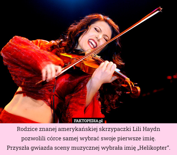 Rodzice znanej amerykańskiej skrzypaczki Lili Haydn pozwolili córce samej wybrać swoje pierwsze imię.
 Przyszła gwiazda sceny muzycznej wybrała imię „Helikopter”. 