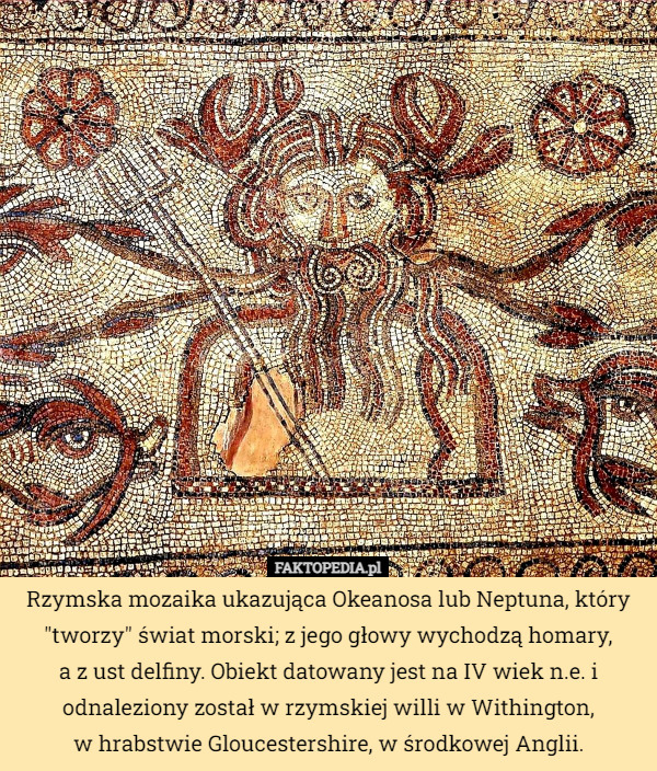 Rzymska mozaika ukazująca Okeanosa lub Neptuna, który "tworzy" świat morski; z jego głowy wychodzą homary,
 a z ust delfiny. Obiekt datowany jest na IV wiek n.e. i odnaleziony został w rzymskiej willi w Withington,
 w hrabstwie Gloucestershire, w środkowej Anglii. 