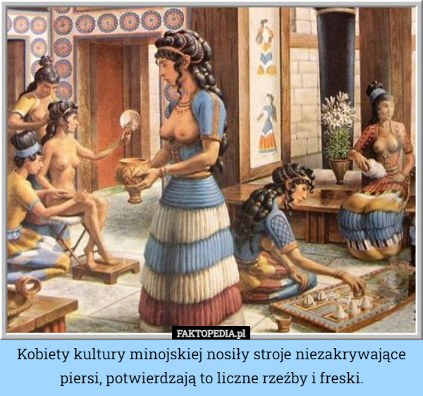 Kobiety kultury minojskiej nosiły stroje niezakrywające piersi, potwierdzają to liczne rzeźby i freski. 