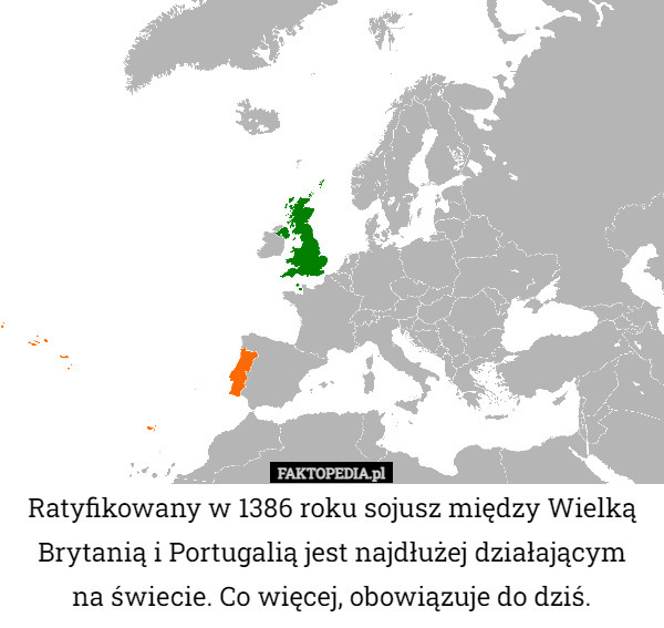 Ratyfikowany w 1386 roku sojusz między Wielką Brytanią i Portugalią jest najdłużej działającym
 na świecie. Co więcej, obowiązuje do dziś. 