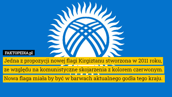 Jedna z propozycji nowej flagi Kirgiztanu stworzona w 2011 roku, ze względu na komunistyczne skojarzenia z kolorem czerwonym. Nowa flaga miała by być w barwach aktualnego godła tego kraju. 