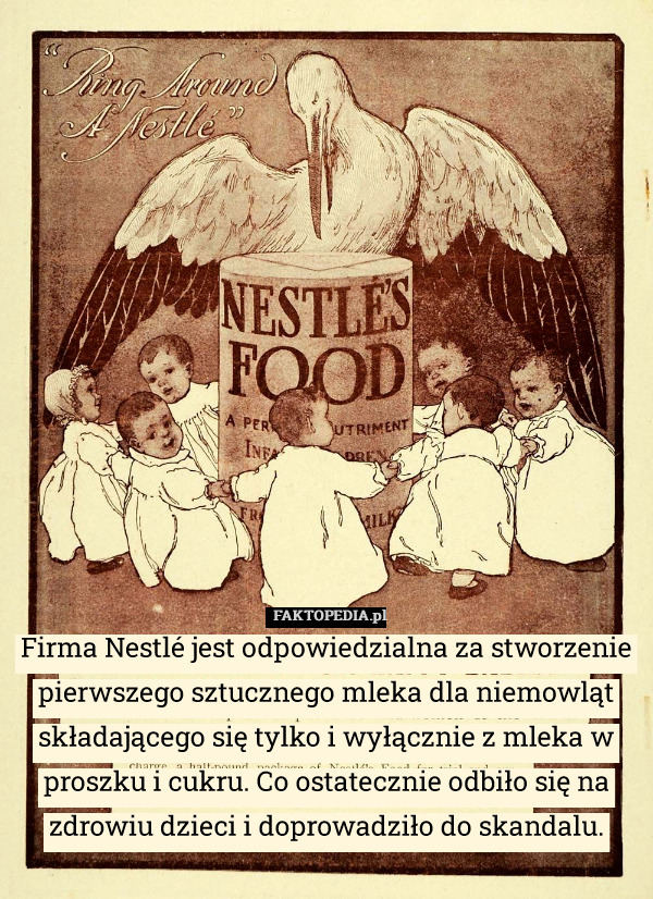 Firma Nestlé jest odpowiedzialna za stworzenie pierwszego sztucznego mleka dla niemowląt składającego się tylko i wyłącznie z mleka w proszku i cukru. Co ostatecznie odbiło się na zdrowiu dzieci i doprowadziło do skandalu. 