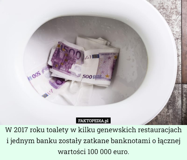 W 2017 roku toalety w kilku genewskich restauracjach i jednym banku zostały zatkane banknotami o łącznej wartości 100 000 euro. 