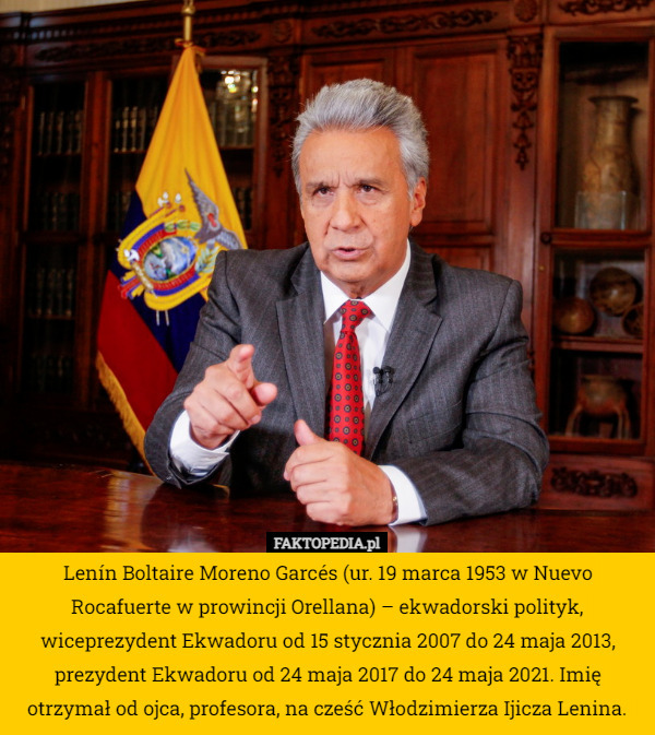 Lenín Boltaire Moreno Garcés (ur. 19 marca 1953 w Nuevo Rocafuerte w prowincji Orellana) – ekwadorski polityk, wiceprezydent Ekwadoru od 15 stycznia 2007 do 24 maja 2013, prezydent Ekwadoru od 24 maja 2017 do 24 maja 2021. Imię otrzymał od ojca, profesora, na cześć Włodzimierza Ijicza Lenina. 