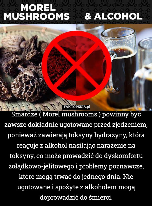 Smardze ( Morel mushrooms ) powinny być zawsze dokładnie ugotowane przed zjedzeniem, ponieważ zawierają toksyny hydrazyny, która reaguje z alkohol nasilając narażenie na toksyny, co może prowadzić do dyskomfortu żołądkowo-jelitowego i problemy poznawcze, które mogą trwać do jednego dnia. Nie ugotowane i spożyte z alkoholem mogą doprowadzić do śmierci. 