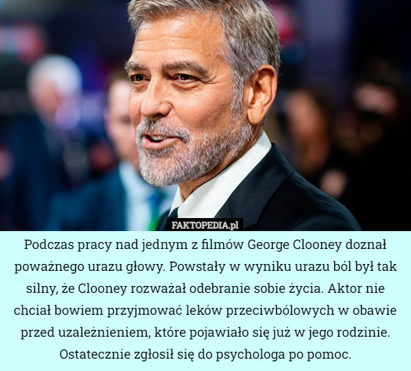 Podczas pracy nad jednym z filmów George Clooney doznał poważnego urazu głowy. Powstały w wyniku urazu ból był tak silny, że Clooney rozważał odebranie sobie życia. Aktor nie chciał bowiem przyjmować leków przeciwbólowych w obawie przed uzależnieniem, które pojawiało się już w jego rodzinie. Ostatecznie zgłosił się do psychologa po pomoc. 