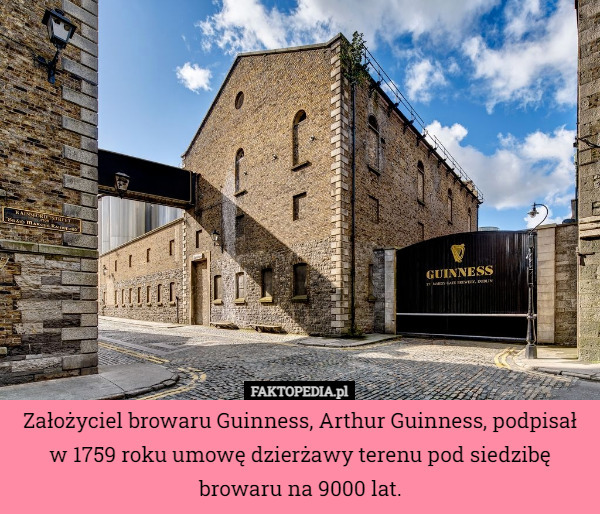 Założyciel browaru Guinness, Arthur Guinness, podpisał w 1759 roku umowę dzierżawy terenu pod siedzibę browaru na 9000 lat. 