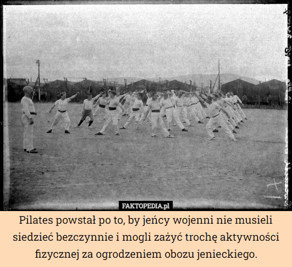 Pilates powstał po to, by jeńcy wojenni nie musieli siedzieć bezczynnie i mogli zażyć trochę aktywności fizycznej za ogrodzeniem obozu jenieckiego. 