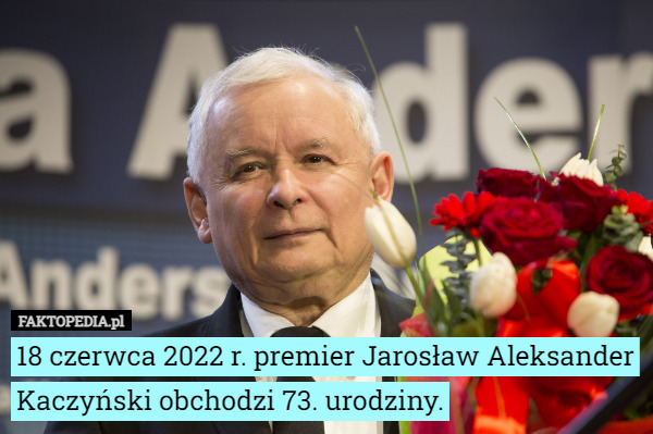 18 czerwca 2022 r. premier Jarosław Aleksander Kaczyński obchodzi 73. urodziny. 