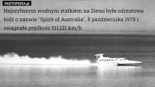 Najszybszym wodnym statkiem na Ziemi była odrzutowa łódź o nazwie "Spirit of Australia". 8 października 1978 r. osiągnęła prędkość 511,121 km/h 