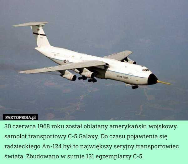 30 czerwca 1968 roku został oblatany amerykański wojskowy samolot transportowy C-5 Galaxy. Do czasu pojawienia się radzieckiego An-124 był to największy seryjny transportowiec świata. Zbudowano w sumie 131 egzemplarzy C-5. 