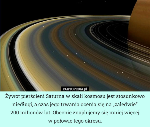 Żywot pierścieni Saturna w skali kosmosu jest stosunkowo niedługi, a czas jego trwania ocenia się na „zaledwie”
200 milionów lat. Obecnie znajdujemy się mniej więcej
w połowie tego okresu. 
