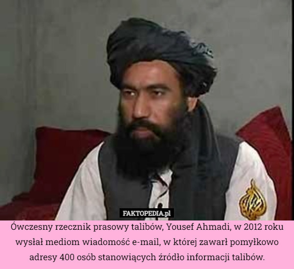 Ówczesny rzecznik prasowy talibów, Yousef Ahmadi, w 2012 roku wysłał mediom wiadomość e-mail, w której zawarł pomyłkowo adresy 400 osób stanowiących źródło informacji talibów. 