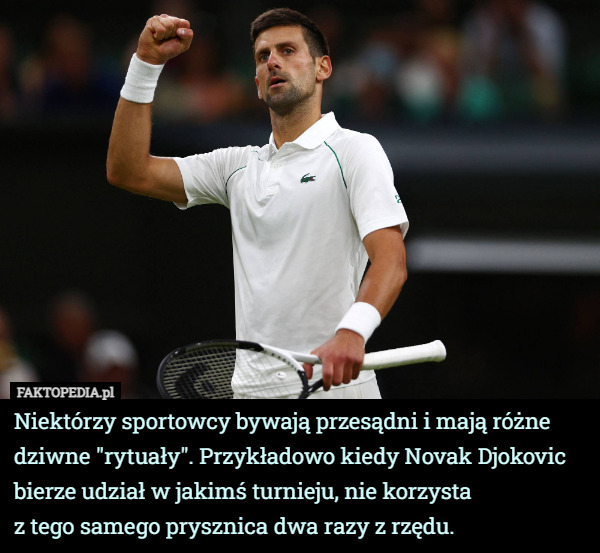 Niektórzy sportowcy bywają przesądni i mają różne dziwne "rytuały". Przykładowo kiedy Novak Djokovic bierze udział w jakimś turnieju, nie korzysta
z tego samego prysznica dwa razy z rzędu. 