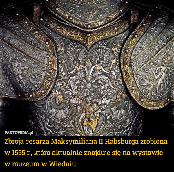 Zbroja cesarza Maksymiliana II Habsburga zrobiona w 1555 r., która aktualnie znajduje się na wystawie w muzeum w Wiedniu. 