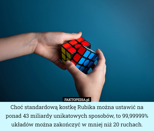 Choć standardową kostkę Rubika można ustawić na ponad 43 miliardy unikatowych sposobów, to 99,99999% układów można zakończyć w mniej niż 20 ruchach. 
